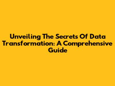 Unveiling The Secrets Of Data Transformation: A Comprehensive Guide