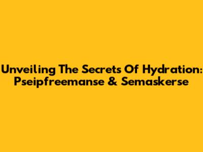 Unveiling The Secrets Of Hydration: Pseipfreemanse & Semaskerse