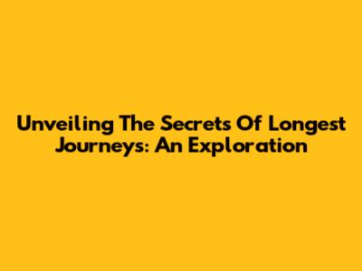 Unveiling The Secrets Of Longest Journeys: An Exploration