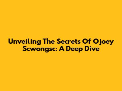 Unveiling The Secrets Of Ojoey Scwongsc: A Deep Dive