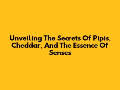 Unveiling The Secrets Of Pipis, Cheddar, And The Essence Of Senses