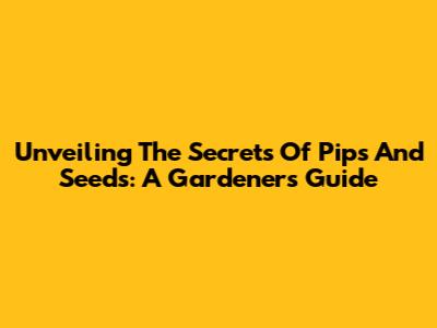 Unveiling The Secrets Of Pips And Seeds: A Gardener's Guide