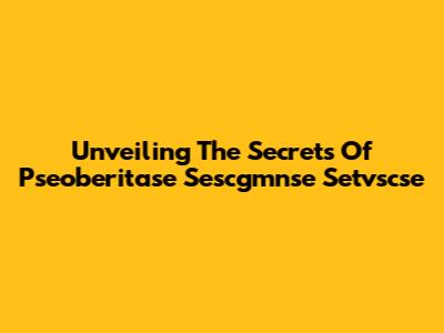 Unveiling The Secrets Of Pseoberitase Sescgmnse Setvscse