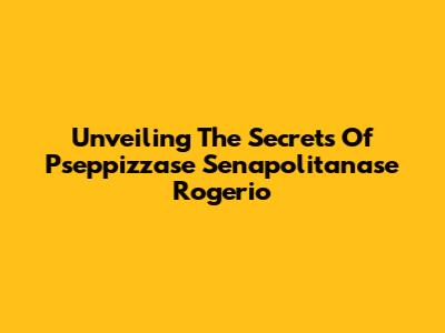 Unveiling The Secrets Of Pseppizzase Senapolitanase Rogerio