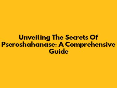 Unveiling The Secrets Of Pseroshahanase: A Comprehensive Guide
