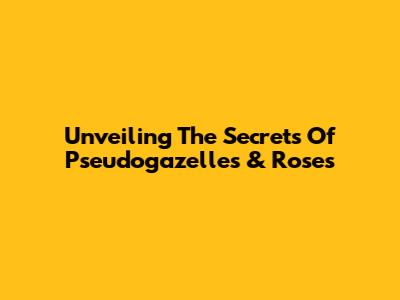 Unveiling The Secrets Of Pseudogazelles & Roses