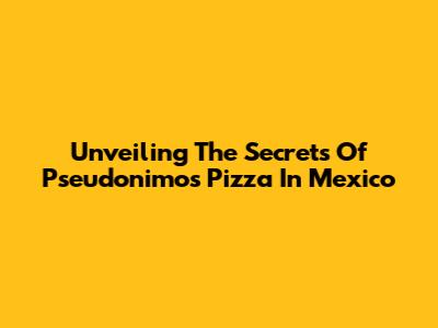 Unveiling The Secrets Of Pseudonimo's Pizza In Mexico