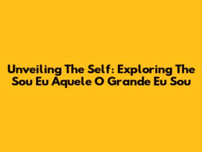 Unveiling The Self: Exploring The 'Sou Eu Aquele O Grande Eu Sou'