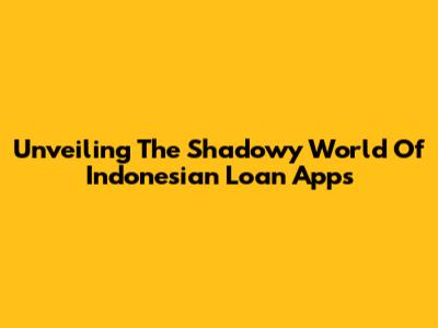 Unveiling The Shadowy World Of Indonesian Loan Apps