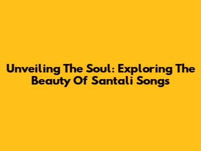 Unveiling The Soul: Exploring The Beauty Of Santali Songs
