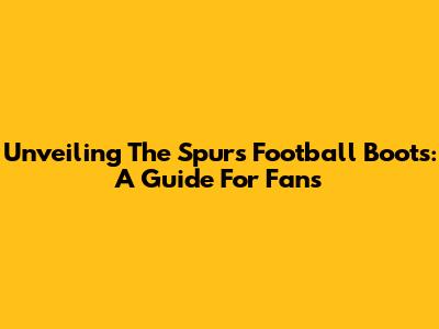 Unveiling The Spurs Football Boots: A Guide For Fans
