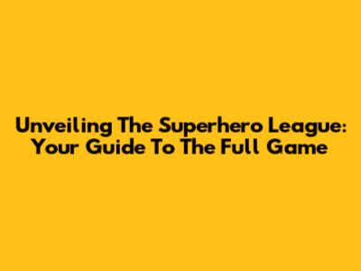 Unveiling The Superhero League: Your Guide To The Full Game