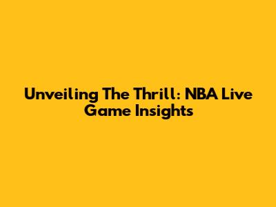 Unveiling The Thrill: NBA Live Game Insights