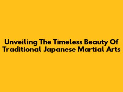 Unveiling The Timeless Beauty Of Traditional Japanese Martial Arts