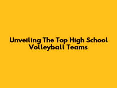Unveiling The Top High School Volleyball Teams