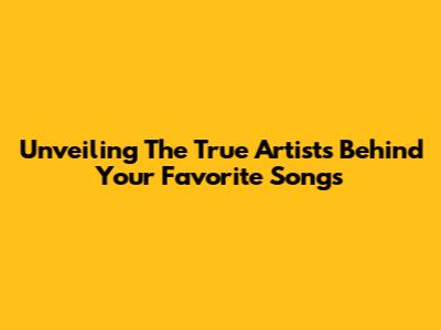 Unveiling The True Artists Behind Your Favorite Songs