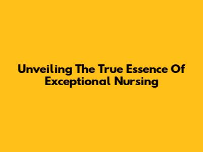 Unveiling The True Essence Of Exceptional Nursing