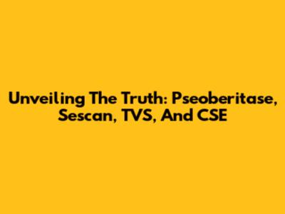 Unveiling The Truth: Pseoberitase, Sescan, TVS, And CSE