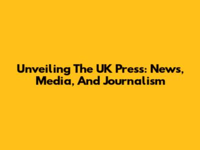 Unveiling The UK Press: News, Media, And Journalism