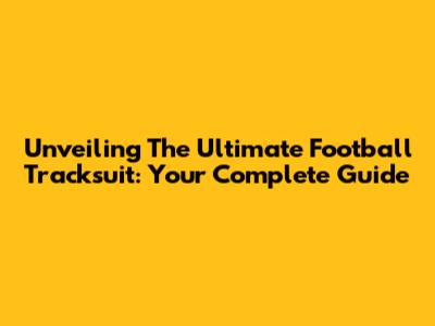 Unveiling The Ultimate Football Tracksuit: Your Complete Guide