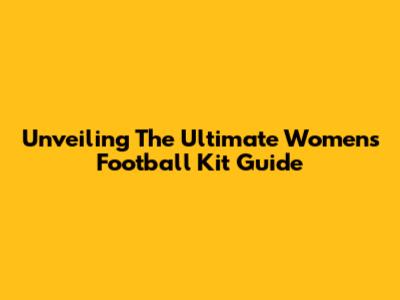 Unveiling The Ultimate Women's Football Kit Guide