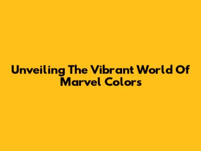 Unveiling The Vibrant World Of Marvel Colors