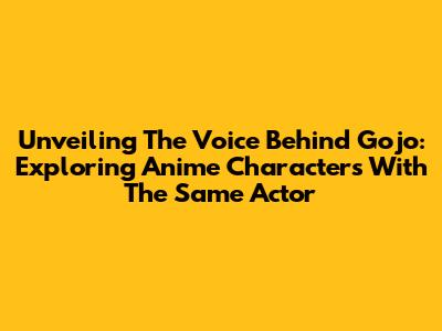 Unveiling The Voice Behind Gojo: Exploring Anime Characters With The Same Actor