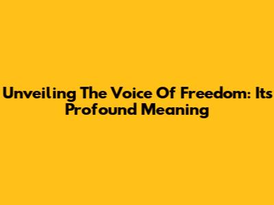 Unveiling The Voice Of Freedom: Its Profound Meaning
