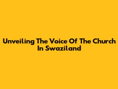 Unveiling The Voice Of The Church In Swaziland