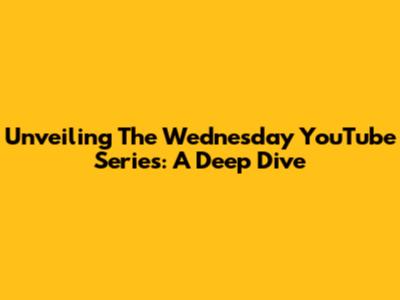 Unveiling The Wednesday YouTube Series: A Deep Dive