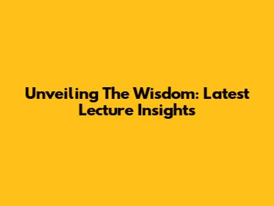Unveiling The Wisdom: Latest Lecture Insights