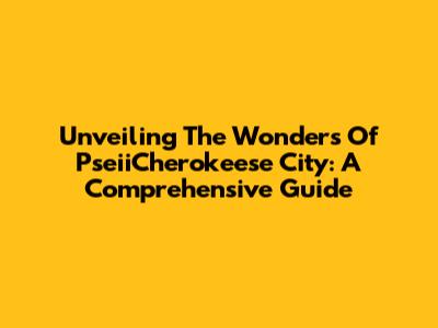 Unveiling The Wonders Of PseiiCherokeese City: A Comprehensive Guide