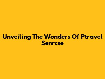Unveiling The Wonders Of Ptravel Senrcse