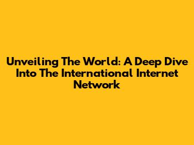 Unveiling The World: A Deep Dive Into The International Internet Network