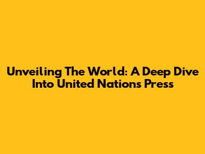Unveiling The World: A Deep Dive Into United Nations Press