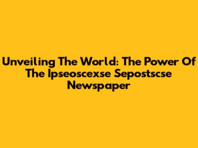 Unveiling The World: The Power Of The Ipseoscexse Sepostscse Newspaper