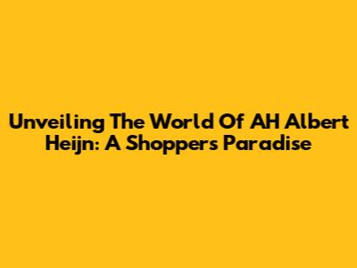 Unveiling The World Of AH Albert Heijn: A Shopper's Paradise