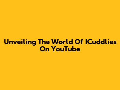 Unveiling The World Of ICuddlies On YouTube