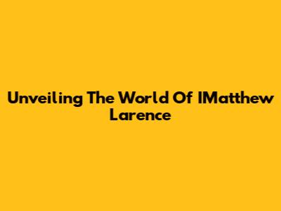 Unveiling The World Of IMatthew Larence