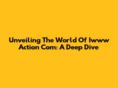 Unveiling The World Of Iwww Action Com: A Deep Dive