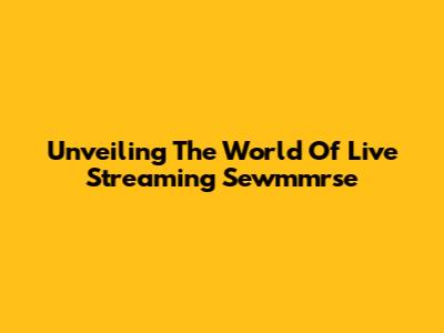 Unveiling The World Of Live Streaming Sewmmrse