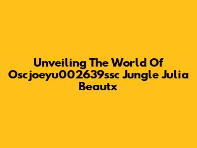 Unveiling The World Of Oscjoeyu002639ssc Jungle Julia Beautx