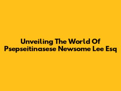 Unveiling The World Of Psepseitinasese Newsome Lee Esq