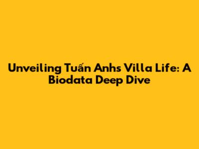 Unveiling Tuấn Anh's Villa Life: A Biodata Deep Dive