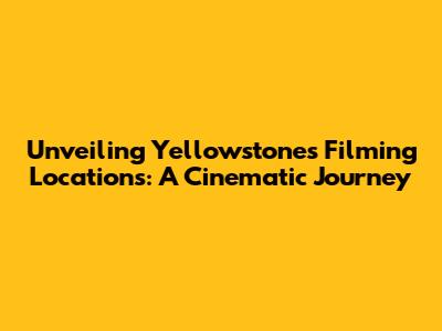 Unveiling Yellowstone's Filming Locations: A Cinematic Journey
