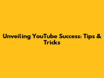 Unveiling YouTube Success: Tips & Tricks
