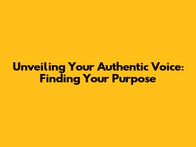 Unveiling Your Authentic Voice: Finding Your Purpose