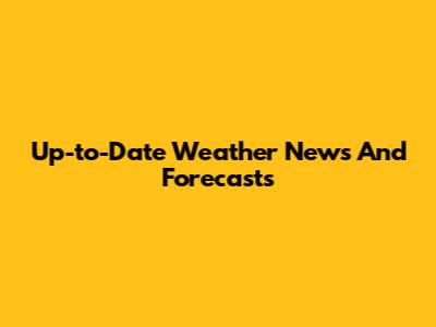 Up-to-Date Weather News And Forecasts