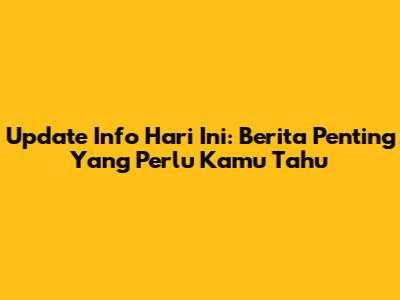Update Info Hari Ini: Berita Penting Yang Perlu Kamu Tahu