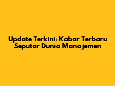Update Terkini: Kabar Terbaru Seputar Dunia Manajemen